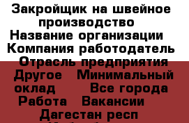 Закройщик на швейное производство › Название организации ­ Компания-работодатель › Отрасль предприятия ­ Другое › Минимальный оклад ­ 1 - Все города Работа » Вакансии   . Дагестан респ.,Избербаш г.